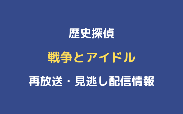 歴史探偵 戦争とアイドル 再放送と見逃し配信動画情報 Nhk